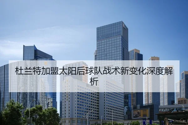 杜兰特加盟太阳后球队战术新变化深度解析