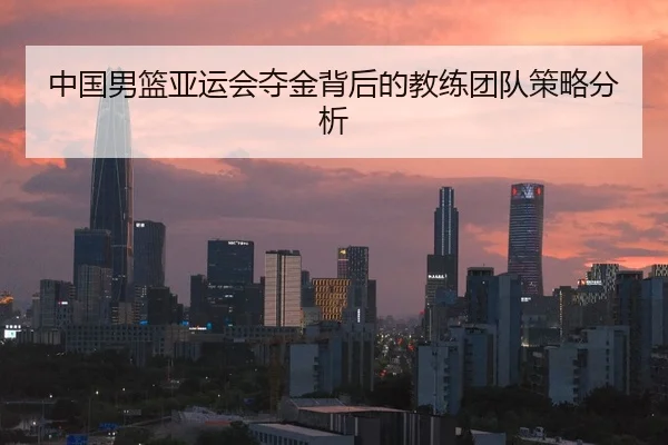 中国男篮亚运会夺金背后的教练团队策略分析
